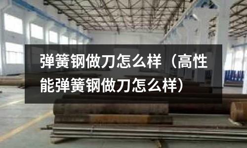 彈簧鋼做刀怎么樣（高性能彈簧鋼做刀怎么樣）