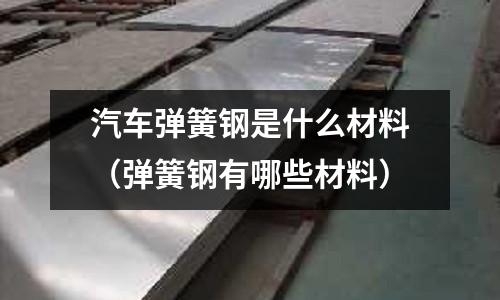 汽車彈簧鋼是什么材料（彈簧鋼有哪些材料）