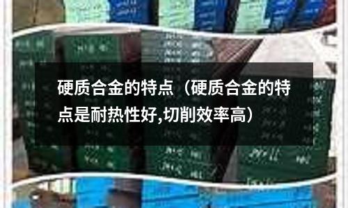 硬質合金的特點(硬質合金的特點是耐熱性好,切削效率高)