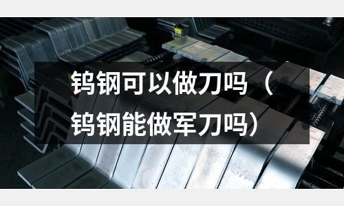 鎢鋼可以做刀嗎（鎢鋼能做軍刀嗎）