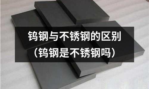 鎢鋼與不銹鋼的區(qū)別（鎢鋼是不銹鋼嗎）