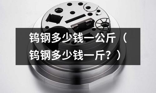 鎢鋼多少錢一公斤（鎢鋼多少錢一斤？）