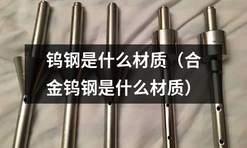 鎢鋼是什么材質(zhì)（合金鎢鋼是什么材質(zhì)）