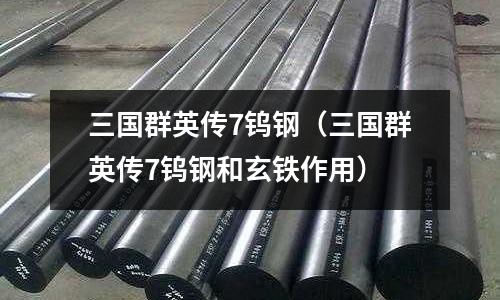 三國群英傳7鎢鋼（三國群英傳7鎢鋼和玄鐵作用）