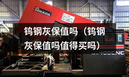 鎢鋼灰保值嗎（鎢鋼灰保值嗎值得買嗎）