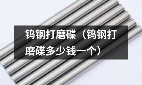 鎢鋼打磨碟（鎢鋼打磨碟多少錢一個）