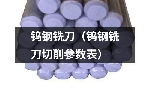 鎢鋼銑刀（鎢鋼銑刀切削參數表）