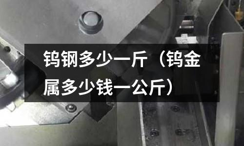 鎢鋼多少一斤（鎢金屬多少錢一公斤）