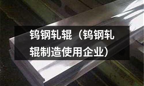 鎢鋼軋輥(鎢鋼軋輥制造使用企業(yè))