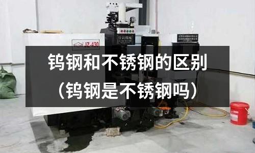 鎢鋼和不銹鋼的區別（鎢鋼是不銹鋼嗎）