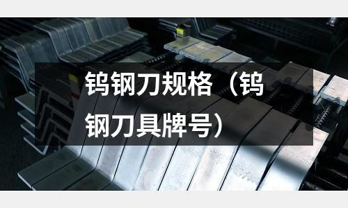 鎢鋼刀規(guī)格（鎢鋼刀具牌號(hào)）
