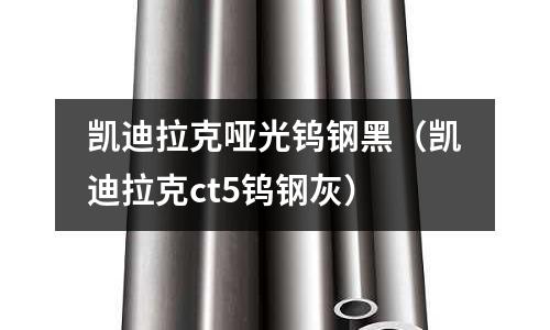 凱迪拉克啞光鎢鋼黑（凱迪拉克ct5鎢鋼灰）