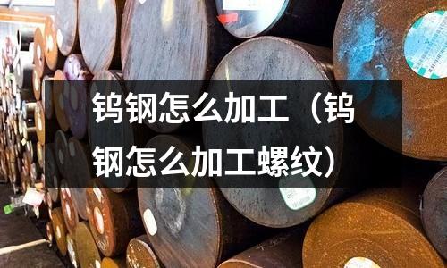 鎢鋼怎么加工（鎢鋼怎么加工螺紋）