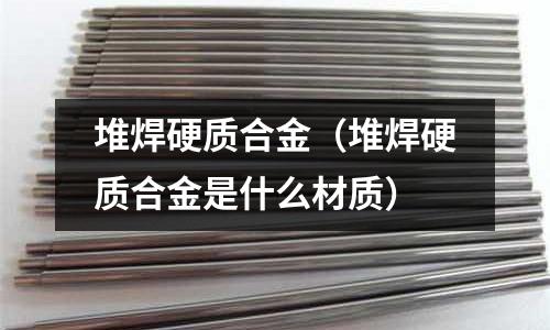 堆焊硬質合金（堆焊硬質合金是什么材質）