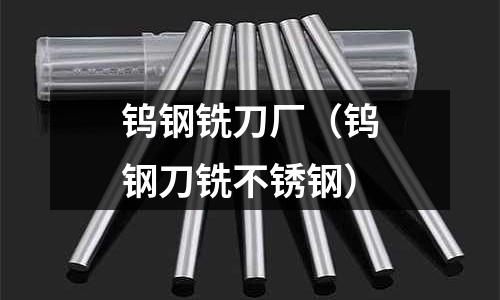 鎢鋼銑刀廠(鎢鋼刀銑不銹鋼)