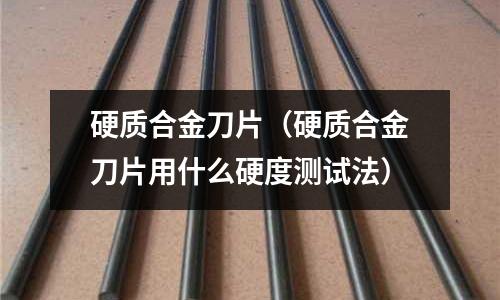硬質(zhì)合金刀片（硬質(zhì)合金刀片用什么硬度測(cè)試法）