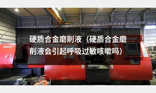 硬質(zhì)合金磨削液（硬質(zhì)合金磨削液會(huì)引起呼吸過(guò)敏咳嗽嗎）