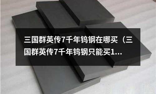 三國群英傳7千年鎢鋼在哪買(三國群英傳7千年鎢鋼只能買10個嗎)