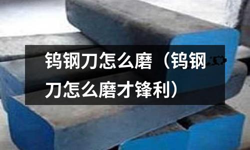 鎢鋼刀怎么磨（鎢鋼刀怎么磨才鋒利）