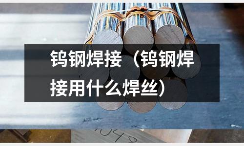 鎢鋼焊接（鎢鋼焊接用什么焊絲）