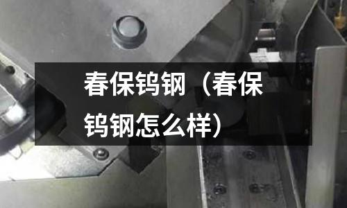 春保鎢鋼（春保鎢鋼怎么樣）