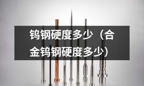 鎢鋼硬度多少（合金鎢鋼硬度多少）