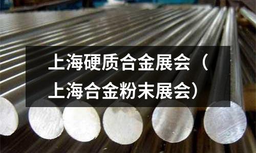 上海硬質合金展會(上海合金粉末展會)