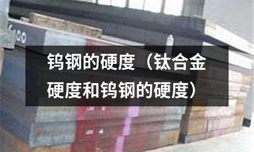 鎢鋼的硬度（鈦合金硬度和鎢鋼的硬度）