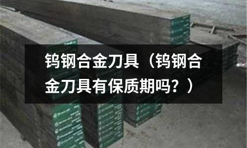 鎢鋼合金刀具(鎢鋼合金刀具有保質(zhì)期嗎?)