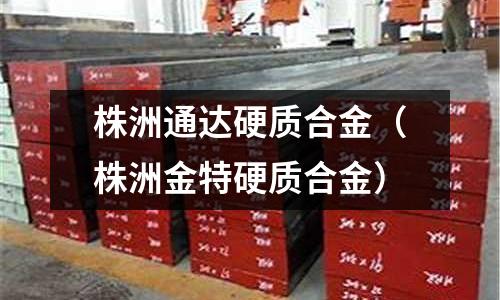 株洲通達硬質(zhì)合金（株洲金特硬質(zhì)合金）
