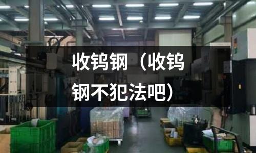 收鎢鋼(收鎢鋼不犯法吧)