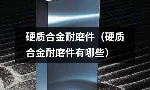 硬質合金耐磨件（硬質合金耐磨件有哪些）