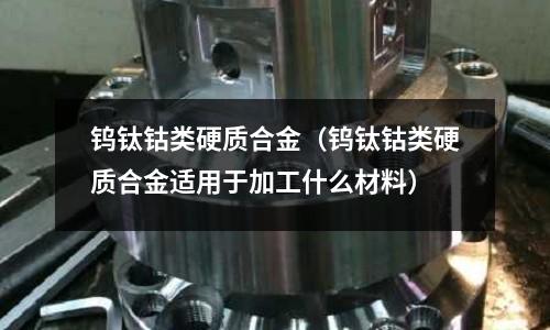 鎢鈦鈷類硬質(zhì)合金（鎢鈦鈷類硬質(zhì)合金適用于加工什么材料）