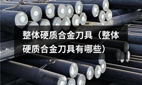 整體硬質(zhì)合金刀具(整體硬質(zhì)合金刀具有哪些)