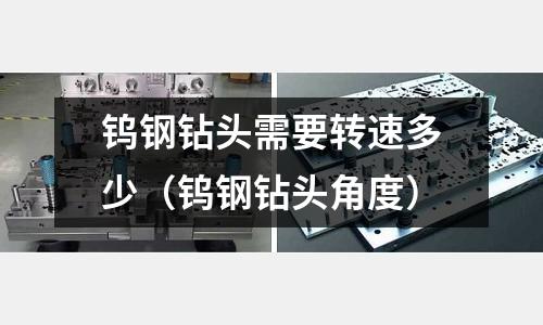 鎢鋼鉆頭需要轉速多少（鎢鋼鉆頭角度）