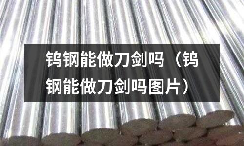鎢鋼能做刀劍嗎(鎢鋼能做刀劍嗎圖片)