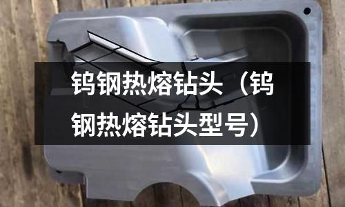 鎢鋼熱熔鉆頭(鎢鋼熱熔鉆頭型號)