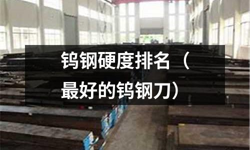 鎢鋼硬度排名（最好的鎢鋼刀）