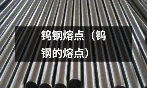 鎢鋼熔點（鎢鋼的熔點）