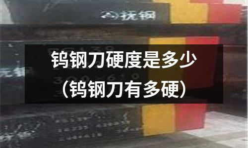 鎢鋼刀硬度是多少(鎢鋼刀有多硬)