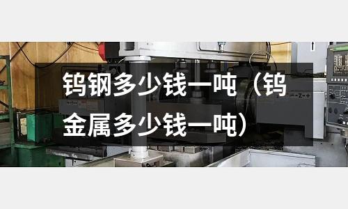 鎢鋼多少錢一噸（鎢金屬多少錢一噸）