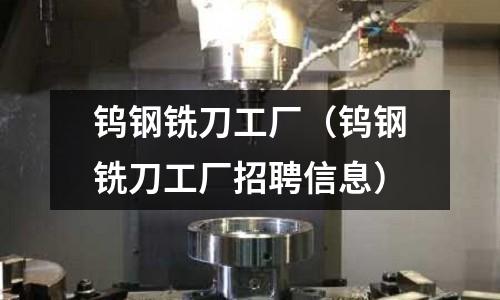 鎢鋼銑刀工廠（鎢鋼銑刀工廠招聘信息）