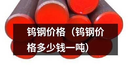 鎢鋼價格（鎢鋼價格多少錢一噸）