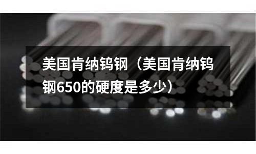 美國肯納鎢鋼（美國肯納鎢鋼650的硬度是多少）