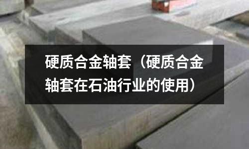 硬質合金軸套（硬質合金軸套在石油行業的使用）
