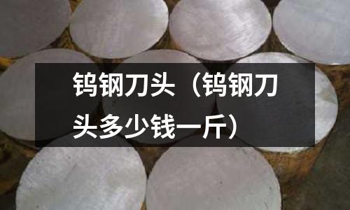 鎢鋼刀頭（鎢鋼刀頭多少錢一斤）