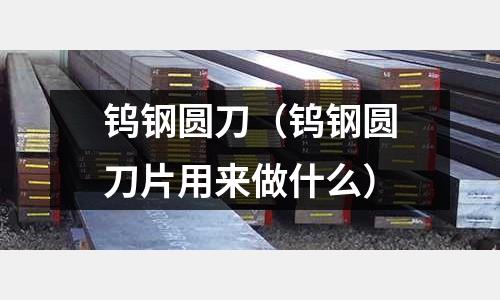 鎢鋼圓刀（鎢鋼圓刀片用來(lái)做什么）