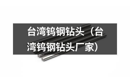 臺灣鎢鋼鉆頭(臺灣鎢鋼鉆頭廠家)