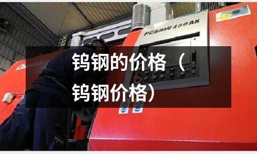 鎢鋼的價(jià)格（鎢鋼價(jià)格）