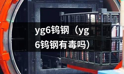 yg6鎢鋼（yg6鎢鋼有毒嗎）
